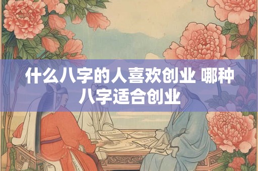 什么八字的人喜欢创业 哪种八字适合创业