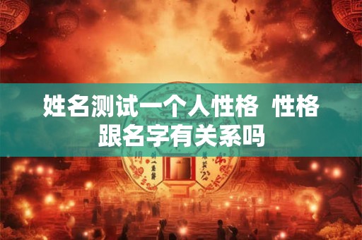 姓名测试一个人性格  性格跟名字有关系吗