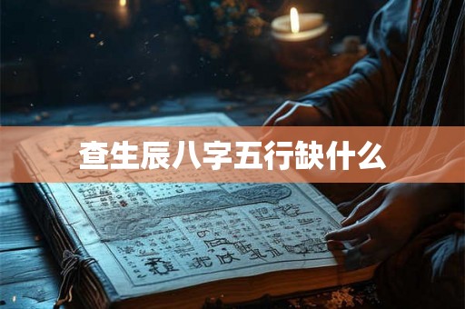 查生辰八字五行缺什么 查生辰八字五行缺什么