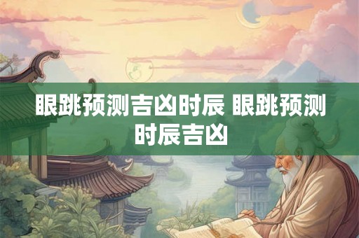 眼跳预测吉凶时辰 眼跳预测时辰吉凶