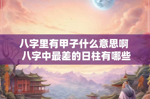 八字里有甲子什么意思啊  八字中最差的日柱有哪些