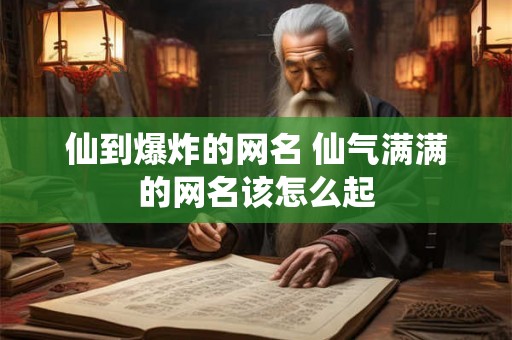仙到爆炸的网名 仙气满满的网名该怎么起