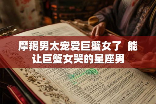 摩羯男太宠爱巨蟹女了  能让巨蟹女哭的星座男