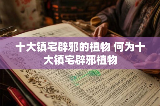 十大镇宅辟邪的植物 何为十大镇宅辟邪植物