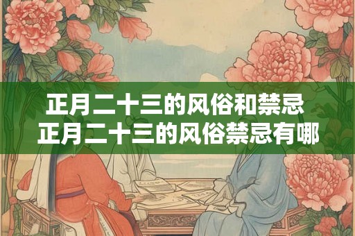 正月二十三的风俗和禁忌 正月二十三的风俗禁忌有哪些