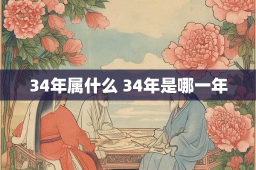 34年属什么 34年是哪一年 34年属什么 34年是哪一年