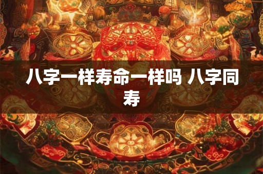 八字一样寿命一样吗 八字同寿