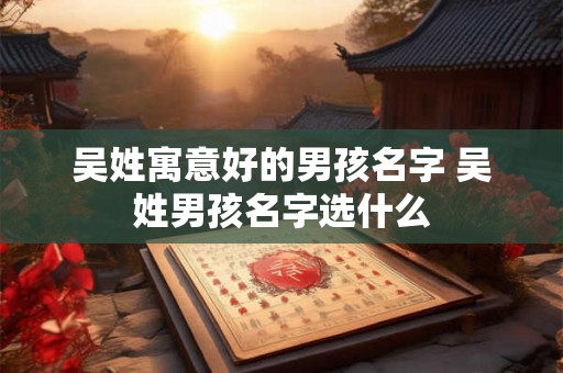 吴姓寓意好的男孩名字 吴姓男孩名字选什么