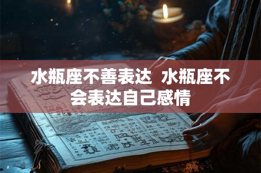 水瓶座不善表达  水瓶座不会表达自己感情