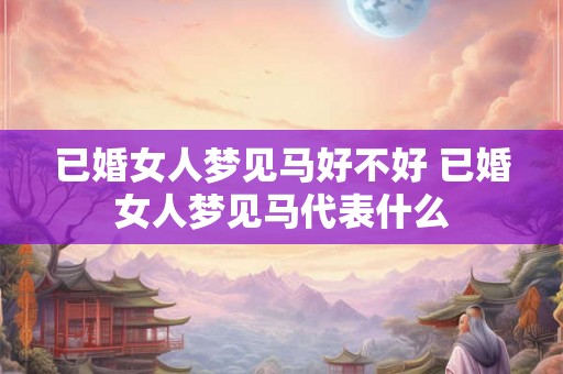 已婚女人梦见马好不好 已婚女人梦见马代表什么 已婚女人梦见马好不好 已婚女人梦见马代表什么