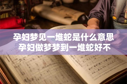 孕妇梦见一堆蛇是什么意思 孕妇做梦梦到一堆蛇好不好