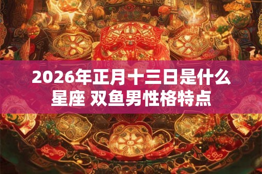 2026年正月十三日是什么星座 双鱼男性格特点