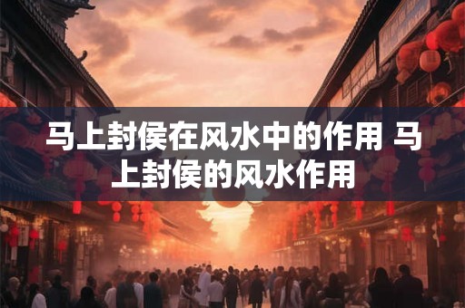 马上封侯在风水中的作用 马上封侯的风水作用 马上封侯在风水中的作用 马上封侯的风水作用