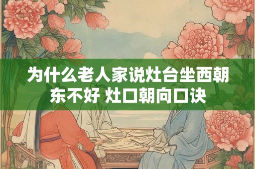 为什么老人家说灶台坐西朝东不好 灶口朝向口诀 为什么老人家说灶台坐西朝东不好 灶口朝向口诀