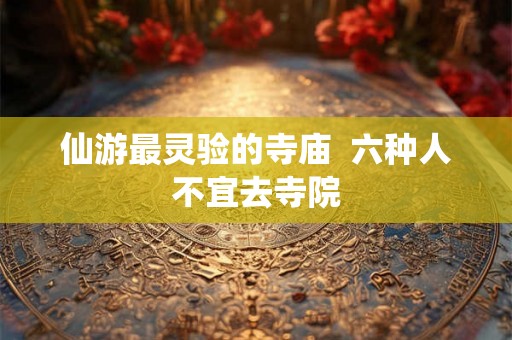 仙游最灵验的寺庙  六种人不宜去寺院