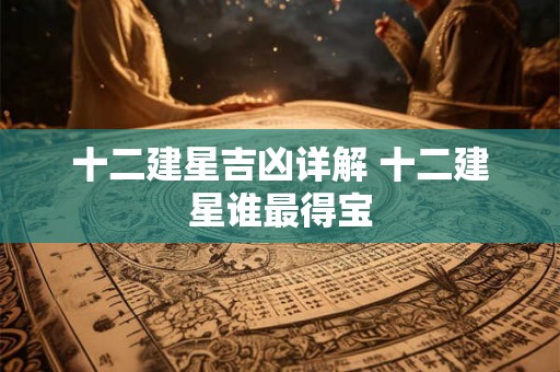 十二建星吉凶详解 十二建星谁最得宝