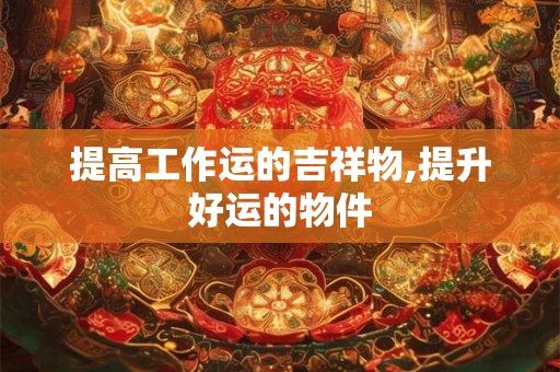 提高工作运的吉祥物,提升好运的物件