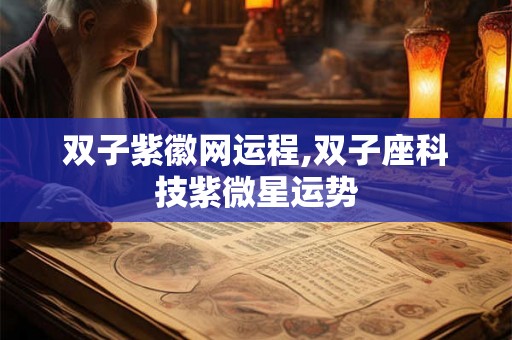 双子紫徽网运程,双子座科技紫微星运势 双子紫徽网运程,双子座科技紫微星运势