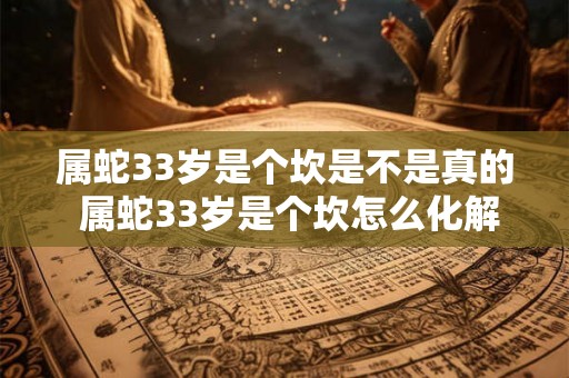 属蛇33岁是个坎是不是真的 属蛇33岁是个坎怎么化解