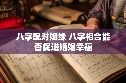 八字配对姻缘 八字相合能否促进婚姻幸福 八字配对姻缘 八字相合能否促进婚姻幸福