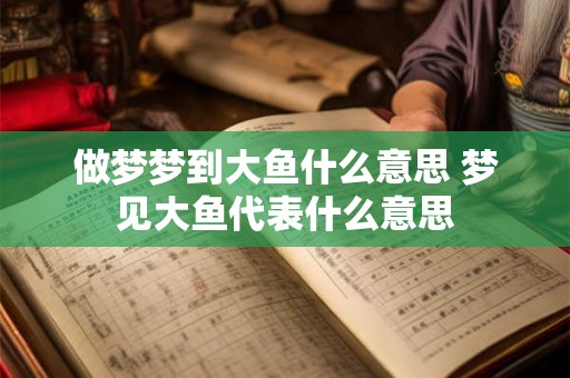 做梦梦到大鱼什么意思 梦见大鱼代表什么意思