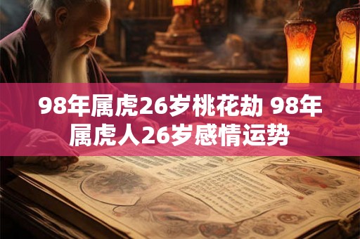 98年属虎26岁桃花劫 98年属虎人26岁感情运势