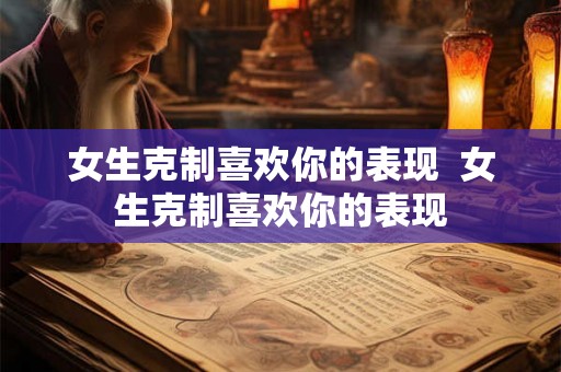 女生克制喜欢你的表现 女生克制喜欢你的表现 女生克制喜欢你的表现 女生克制喜欢你的表现