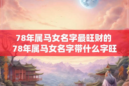 78年属马女名字最旺财的 78年属马女名字带什么字旺财