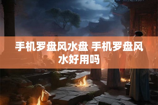手机罗盘风水盘 手机罗盘风水好用吗