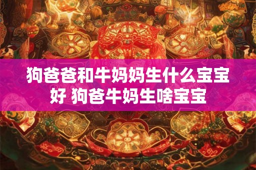 狗爸爸和牛妈妈生什么宝宝好 狗爸牛妈生啥宝宝