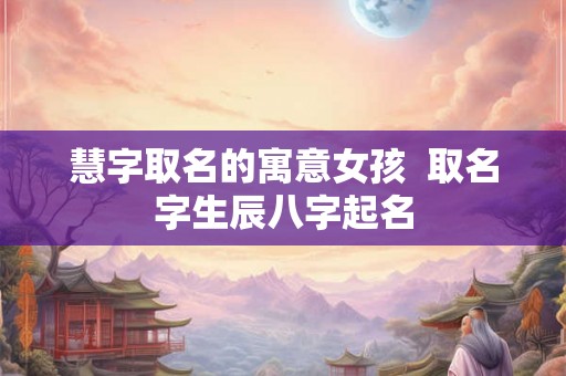 慧字取名的寓意女孩  取名字生辰八字起名