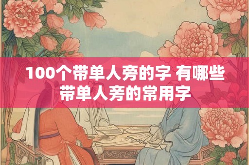 100个带单人旁的字 有哪些带单人旁的常用字 100个带单人旁的字 有哪些带单人旁的常用字