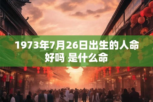 1973年7月26日出生的人命好吗 是什么命