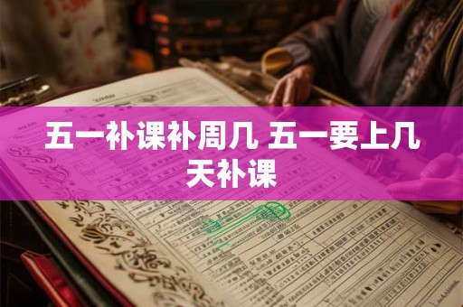 五一补课补周几 五一要上几天补课