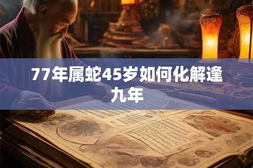 77年属蛇45岁如何化解逢九年