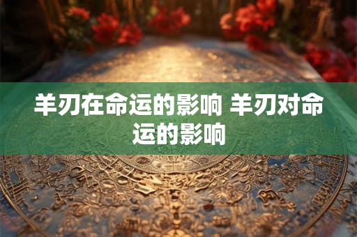 羊刃在命运的影响 羊刃对命运的影响