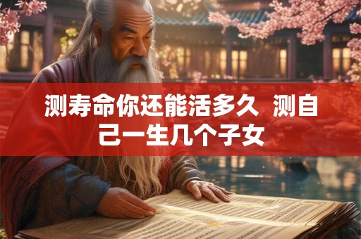 测寿命你还能活多久  测自己一生几个子女