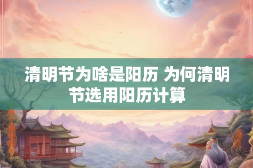 清明节为啥是阳历 为何清明节选用阳历计算