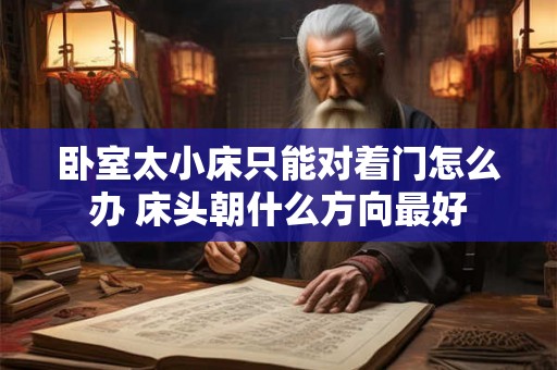卧室太小床只能对着门怎么办 床头朝什么方向最好 卧室太小床只能对着门怎么办 床头朝什么方向最好