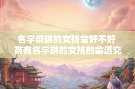 名字带琪的女孩命好不好 带有名字琪的女孩的命运究竟如何