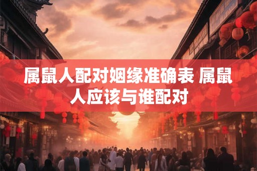 属鼠人配对姻缘准确表 属鼠人应该与谁配对