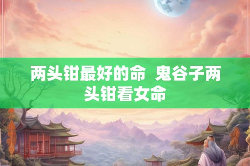 两头钳最好的命  鬼谷子两头钳看女命