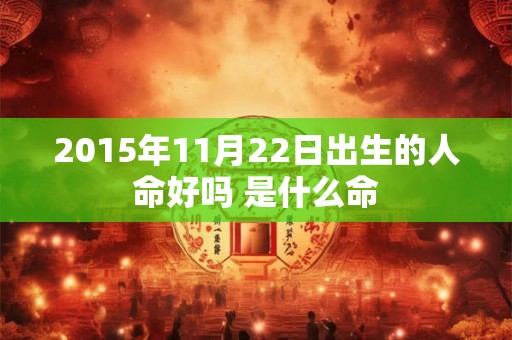 2015年11月22日出生的人命好吗 是什么命 2015年11月22日出生的人命好吗 是什么命