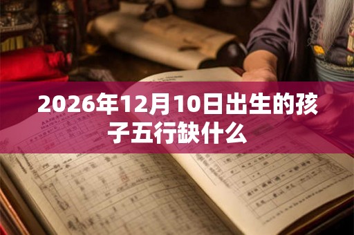 2026年12月10日出生的孩子五行缺什么