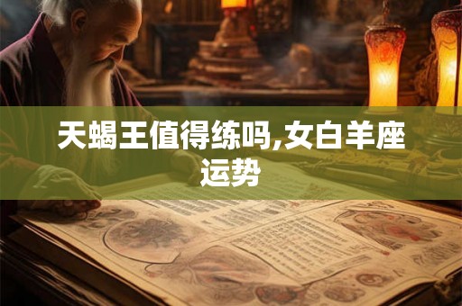 天蝎王值得练吗,女白羊座运势
