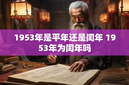 1953年是平年还是闰年 1953年为闰年吗 1953年是平年还是闰年 1953年为闰年吗