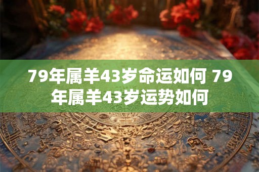 79年属羊43岁命运如何 79年属羊43岁运势如何