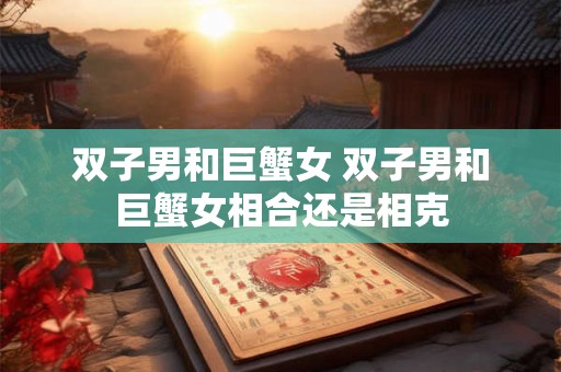 双子男和巨蟹女 双子男和巨蟹女相合还是相克