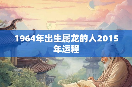 1964年出生属龙的人2015年运程