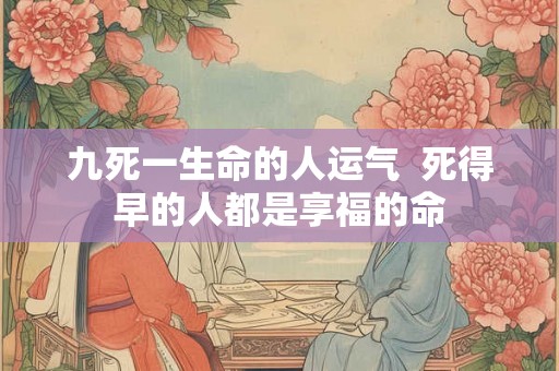 九死一生命的人运气 死得早的人都是享福的命 九死一生命的人运气 死得早的人都是享福的命